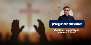 (VIDEO) ¿Realmente podemos conocer a Dios? &#8211; Preguntas al padre