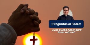 (VIDEO) ¿Qué puedo hacer para tener más fe? &#8211; Preguntas al Padre